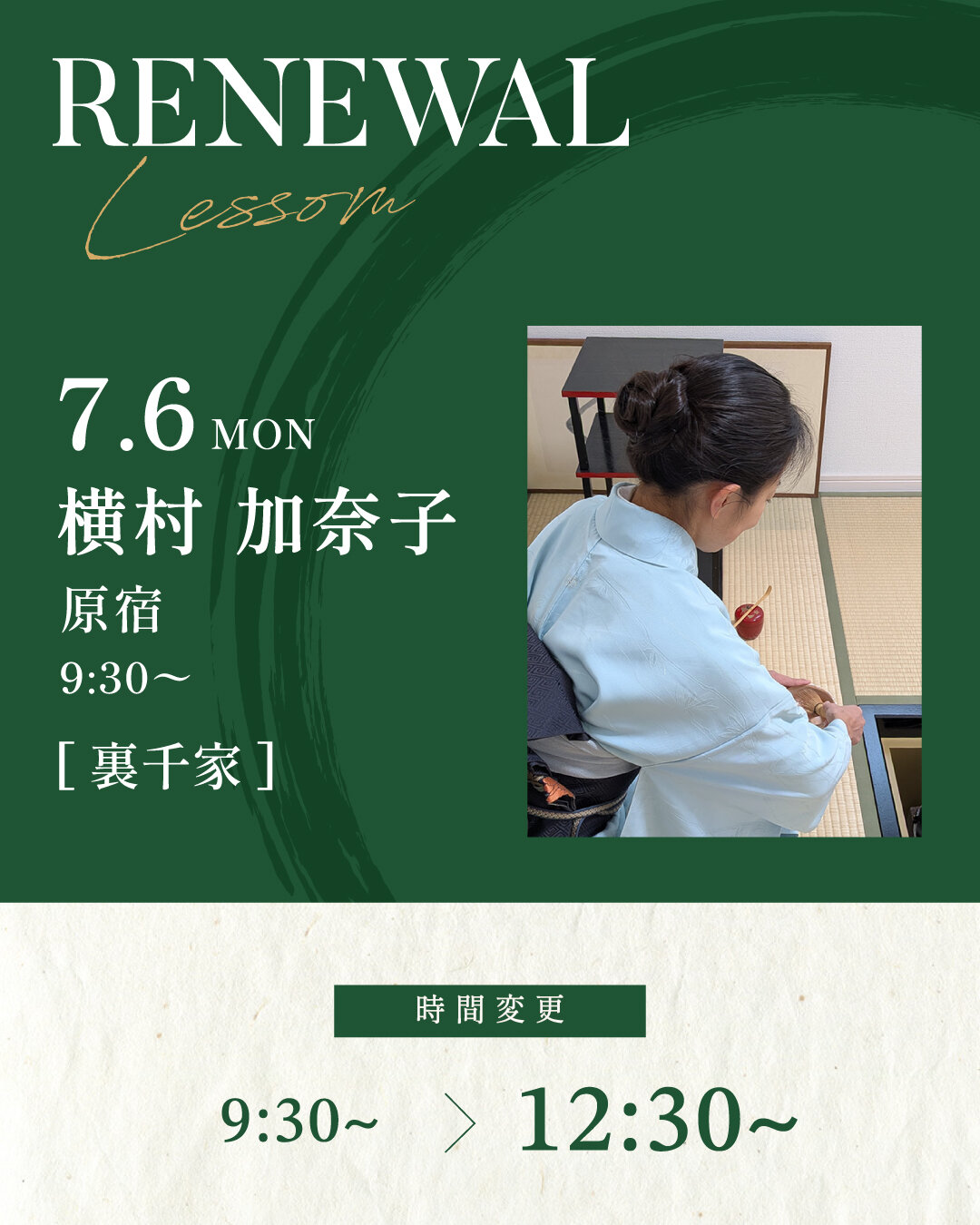 7月6日より横村 加奈子先生の[裏千家] 基礎稽古 MON 9:30~が12:30〜に変更になります。<br />
